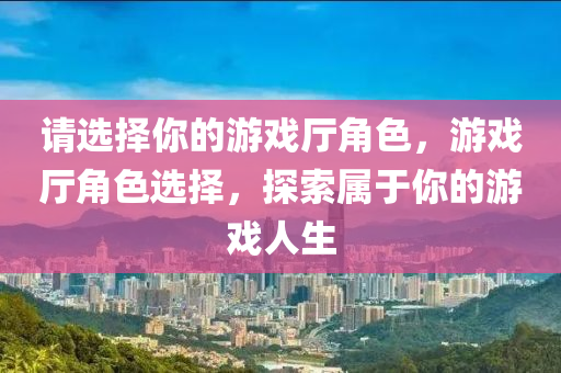 请选择你的游戏厅角色，游戏厅角色选择，探索属于你的游戏人生