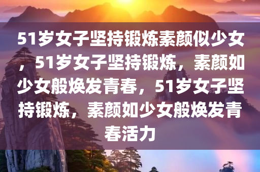 51岁女子坚持锻炼素颜似少女，51岁女子坚持锻炼，素颜如少女般焕发青春，51岁女子坚持锻炼，素颜如少女般焕发青春活力