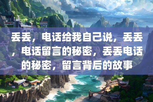 丢丢，电话给我自己说，丢丢，电话留言的秘密，丢丢电话的秘密，留言背后的故事