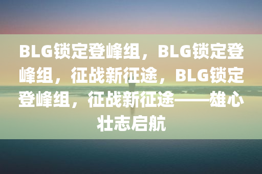 BLG锁定登峰组，BLG锁定登峰组，征战新征途，BLG锁定登峰组，征战新征途——雄心壮志启航