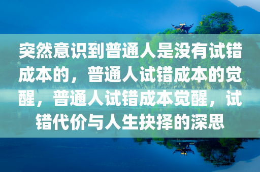 突然意识到普通人是没有试错成本的，普通人试错成本的觉醒，普通人试错成本觉醒，试错代价与人生抉择的深思