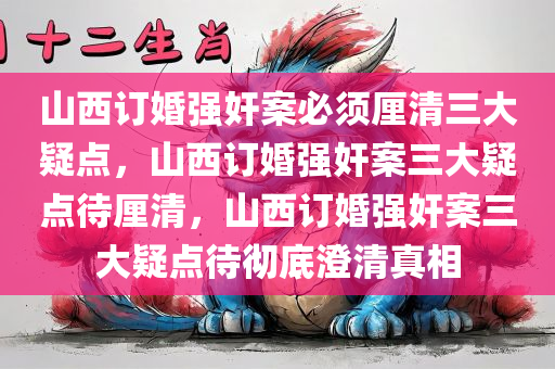山西订婚强奸案必须厘清三大疑点，山西订婚强奸案三大疑点待厘清，山西订婚强奸案三大疑点待彻底澄清真相