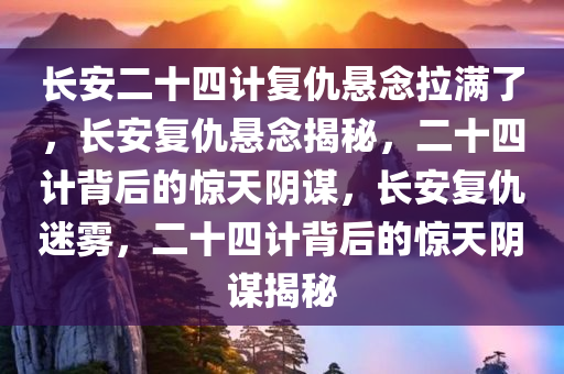 长安二十四计复仇悬念拉满了，长安复仇悬念揭秘，二十四计背后的惊天阴谋，长安复仇迷雾，二十四计背后的惊天阴谋揭秘