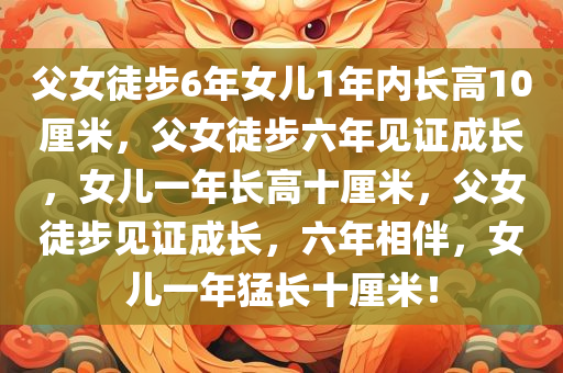 父女徒步6年女儿1年内长高10厘米，父女徒步六年见证成长，女儿一年长高十厘米，父女徒步见证成长，六年相伴，女儿一年猛长十厘米！