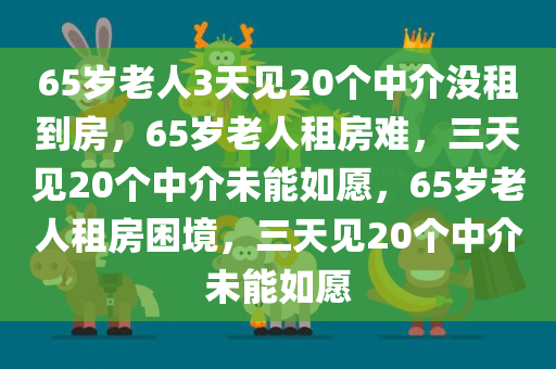 65岁老人3天见20个中介没租到房，65岁老人租房难，三天见20个中介未能如愿，65岁老人租房困境，三天见20个中介未能如愿