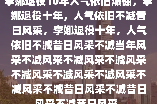 李娜退役10年人气依旧爆棚，李娜退役十年，人气依旧不减昔日风采，李娜退役十年，人气依旧不减昔日风采不减当年风采不减风采不减风采不减风采不减风采不减风采不减风采不减风采不减昔日风采不减昔日风采不减昔日风采。