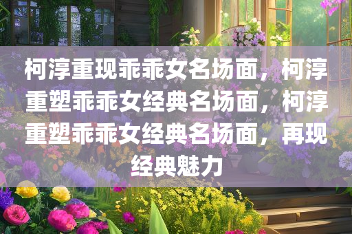 柯淳重现乖乖女名场面，柯淳重塑乖乖女经典名场面，柯淳重塑乖乖女经典名场面，再现经典魅力