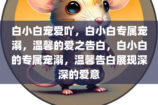 白小白宠爱吖，白小白专属宠溺，温馨的爱之告白，白小白的专属宠溺，温馨告白展现深深的爱意