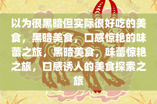 以为很黑暗但实际很好吃的美食，黑暗美食，口感惊艳的味蕾之旅，黑暗美食，味蕾惊艳之旅，口感诱人的美食探索之旅
