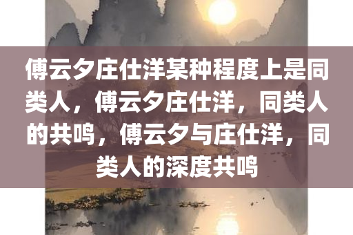 傅云夕庄仕洋某种程度上是同类人，傅云夕庄仕洋，同类人的共鸣，傅云夕与庄仕洋，同类人的深度共鸣