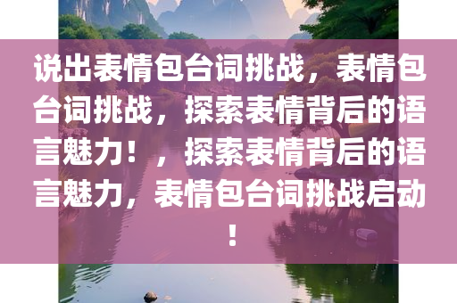 说出表情包台词挑战，表情包台词挑战，探索表情背后的语言魅力！，探索表情背后的语言魅力，表情包台词挑战启动！