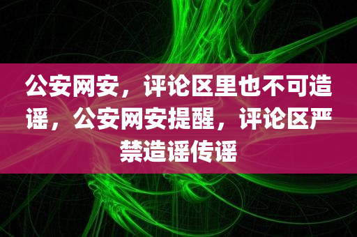 公安网安，评论区里也不可造谣，公安网安提醒，评论区严禁造谣传谣