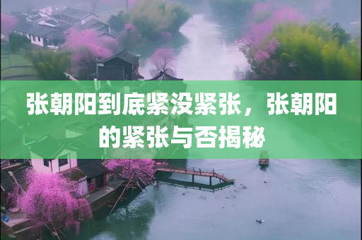 张朝阳到底紧没紧张，张朝阳的紧张与否揭秘