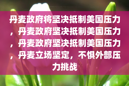 丹麦政府将坚决抵制美国压力，丹麦政府坚决抵制美国压力，丹麦政府坚决抵制美国压力，丹麦立场坚定，不惧外部压力挑战