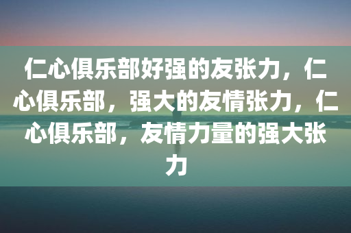 仁心俱乐部好强的友张力，仁心俱乐部，强大的友情张力，仁心俱乐部，友情力量的强大张力