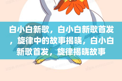 白小白新歌，白小白新歌首发，旋律中的故事揭晓，白小白新歌首发，旋律揭晓故事