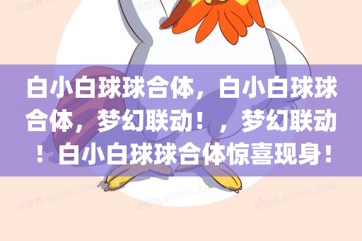 白小白球球合体，白小白球球合体，梦幻联动！，梦幻联动！白小白球球合体惊喜现身！