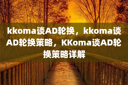 kkoma谈AD轮换，kkoma谈AD轮换策略，KKoma谈AD轮换策略详解