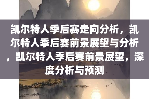凯尔特人季后赛走向分析，凯尔特人季后赛前景展望与分析，凯尔特人季后赛前景展望，深度分析与预测