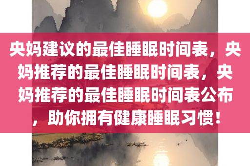 央妈建议的最佳睡眠时间表，央妈推荐的最佳睡眠时间表，央妈推荐的最佳睡眠时间表公布，助你拥有健康睡眠习惯！