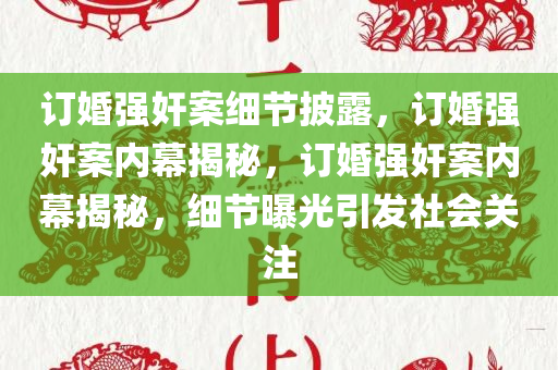 订婚强奸案细节披露，订婚强奸案内幕揭秘，订婚强奸案内幕揭秘，细节曝光引发社会关注