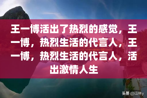王一博活出了热烈的感觉，王一博，热烈生活的代言人，王一博，热烈生活的代言人，活出激情人生
