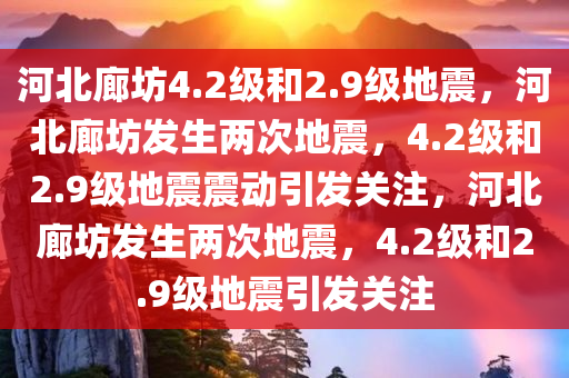 河北廊坊4.2级和2.9级地震，河北廊坊发生两次地震，4.2级和2.9级地震震动引发关注，河北廊坊发生两次地震，4.2级和2.9级地震引发关注