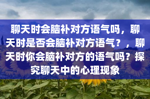 聊天时会脑补对方语气吗，聊天时是否会脑补对方语气？，聊天时你会脑补对方的语气吗？探究聊天中的心理现象