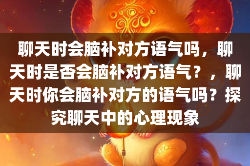 聊天时会脑补对方语气吗，聊天时是否会脑补对方语气？，聊天时你会脑补对方的语气吗？探究聊天中的心理现象