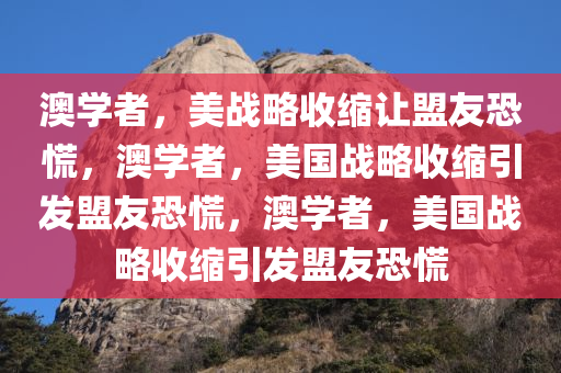 澳学者，美战略收缩让盟友恐慌，澳学者，美国战略收缩引发盟友恐慌，澳学者，美国战略收缩引发盟友恐慌