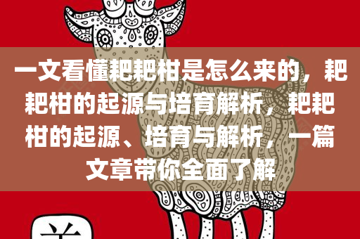 一文看懂耙耙柑是怎么来的，耙耙柑的起源与培育解析，耙耙柑的起源、培育与解析，一篇文章带你全面了解