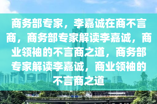 商务部专家，李嘉诚在商不言商，商务部专家解读李嘉诚，商业领袖的不言商之道，商务部专家解读李嘉诚，商业领袖的不言商之道今晚必出三肖2025_2025新澳门精准免费提供·精确判断