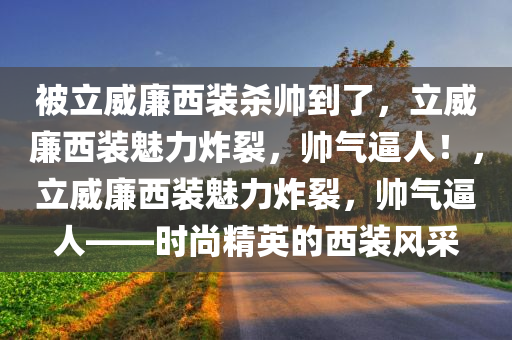 被立威廉西装杀帅到了，立威廉西装魅力炸裂，帅气逼人！，立威廉西装魅力炸裂，帅气逼人——时尚精英的西装风采
