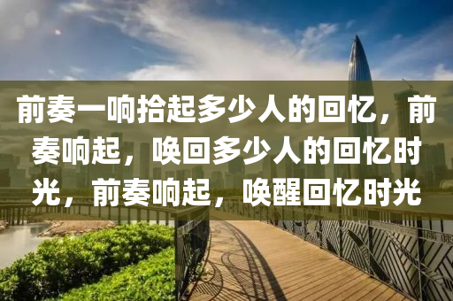 前奏一响拾起多少人的回忆，前奏响起，唤回多少人的回忆时光，前奏响起，唤醒回忆时光
