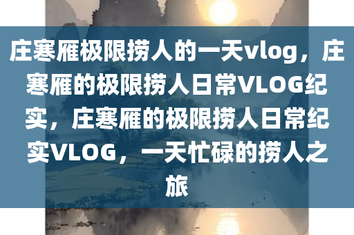 庄寒雁极限捞人的一天vlog，庄寒雁的极限捞人日常VLOG纪实，庄寒雁的极限捞人日常纪实VLOG，一天忙碌的捞人之旅