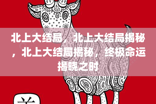 北上大结局，北上大结局揭秘，北上大结局揭秘，终极命运揭晓之时