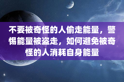 不要被奇怪的人偷走能量，警惕能量被盗走，如何避免被奇怪的人消耗自身能量