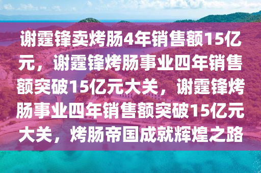 谢霆锋卖烤肠4年销售额15亿元，谢霆锋烤肠事业四年销售额突破15亿元大关，谢霆锋烤肠事业四年销售额突破15亿元大关，烤肠帝国成就辉煌之路