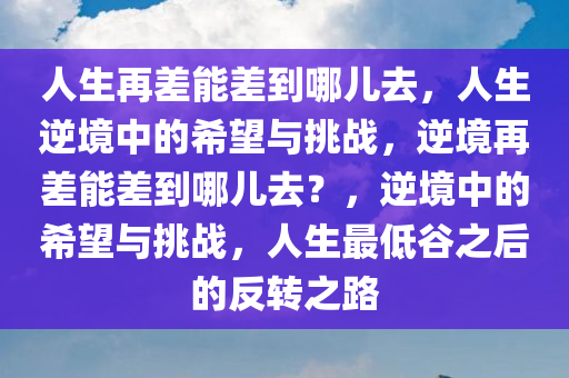人生再差能差到哪儿去，人生逆境中的希望与挑战，逆境再差能差到哪儿去？，逆境中的希望与挑战，人生最低谷之后的反转之路