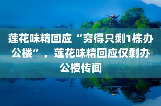莲花味精回应“穷得只剩1栋办公楼”，莲花味精回应仅剩办公楼传闻