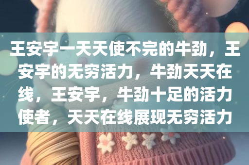 王安宇一天天使不完的牛劲，王安宇的无穷活力，牛劲天天在线，王安宇，牛劲十足的活力使者，天天在线展现无穷活力