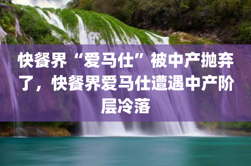 快餐界“爱马仕”被中产抛弃了，快餐界爱马仕遭遇中产阶层冷落