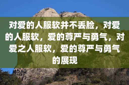 对爱的人服软并不丢脸，对爱的人服软，爱的尊严与勇气，对爱之人服软，爱的尊严与勇气的展现