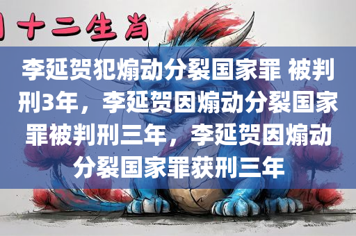 李延贺犯煽动分裂国家罪 被判刑3年，李延贺因煽动分裂国家罪被判刑三年，李延贺因煽动分裂国家罪获刑三年