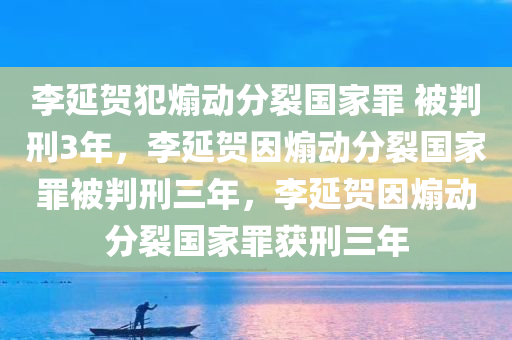 李延贺犯煽动分裂国家罪 被判刑3年，李延贺因煽动分裂国家罪被判刑三年，李延贺因煽动分裂国家罪获刑三年