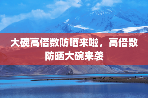 大碗高倍数防晒来啦，高倍数防晒大碗来袭