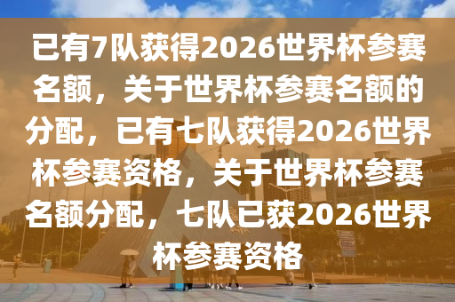 已有7队获得2026世界杯参赛名额，关于世界杯参赛名额的分配，已有七队获得2026世界杯参赛资格，关于世界杯参赛名额分配，七队已获2026世界杯参赛资格