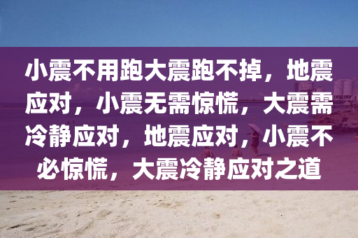 小震不用跑大震跑不掉，地震应对，小震无需惊慌，大震需冷静应对，地震应对，小震不必惊慌，大震冷静应对之道