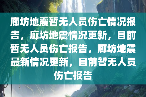 廊坊地震暂无人员伤亡情况报告，廊坊地震情况更新，目前暂无人员伤亡报告，廊坊地震最新情况更新，目前暂无人员伤亡报告