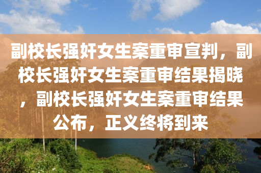 副校长强奸女生案重审宣判，副校长强奸女生案重审结果揭晓，副校长强奸女生案重审结果公布，正义终将到来